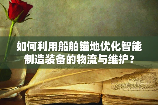 如何利用船舶锚地优化智能制造装备的物流与维护？