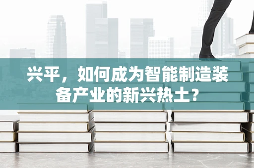 兴平，如何成为智能制造装备产业的新兴热土？