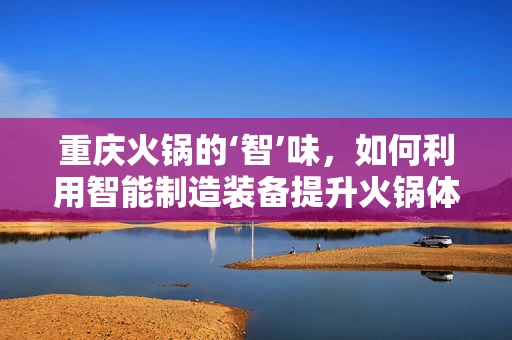 重庆火锅的‘智’味，如何利用智能制造装备提升火锅体验？