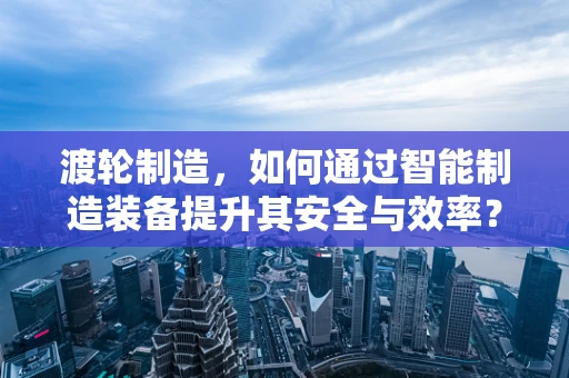 渡轮制造，如何通过智能制造装备提升其安全与效率？