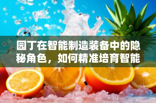 园丁在智能制造装备中的隐秘角色，如何精准培育智能工厂的‘数字生命’？