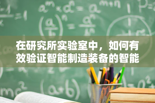 在研究所实验室中，如何有效验证智能制造装备的智能化水平？
