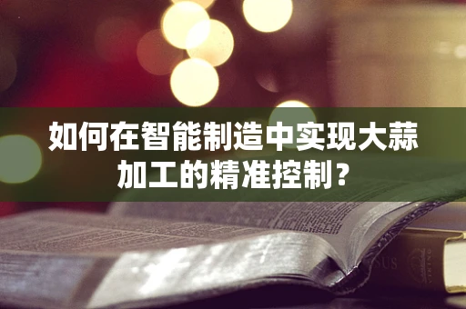 如何在智能制造中实现大蒜加工的精准控制？