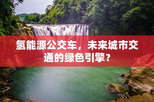 氢能源公交车，未来城市交通的绿色引擎？
