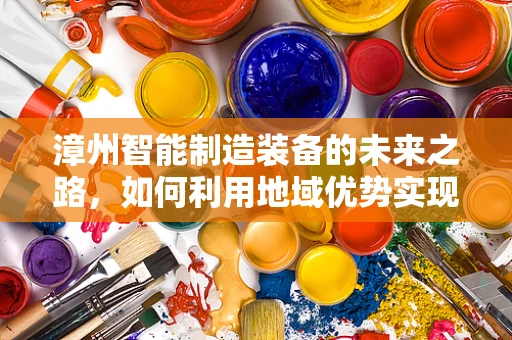 漳州智能制造装备的未来之路，如何利用地域优势实现产业升级？