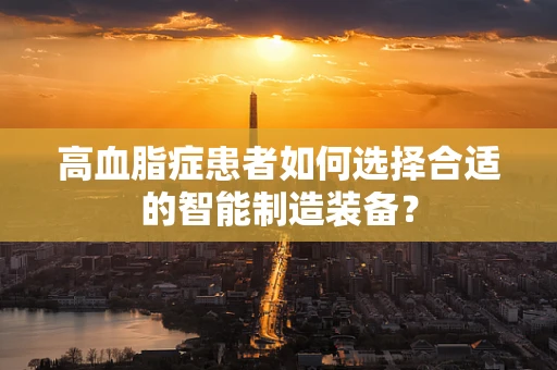 高血脂症患者如何选择合适的智能制造装备？