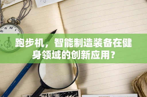 跑步机，智能制造装备在健身领域的创新应用？