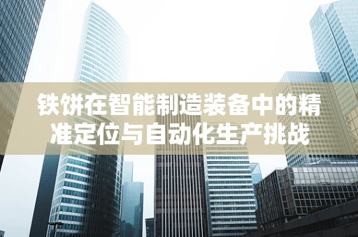 铁饼在智能制造装备中的精准定位与自动化生产挑战