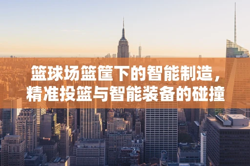 篮球场篮筐下的智能制造，精准投篮与智能装备的碰撞