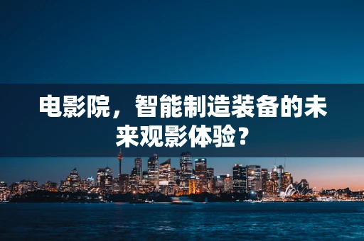 电影院，智能制造装备的未来观影体验？