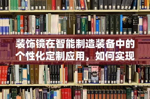 装饰镜在智能制造装备中的个性化定制应用，如何实现高效、精准的装配？