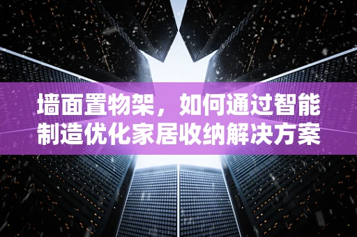 墙面置物架，如何通过智能制造优化家居收纳解决方案？