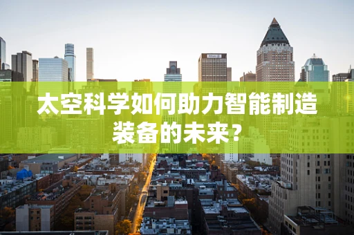 太空科学如何助力智能制造装备的未来？