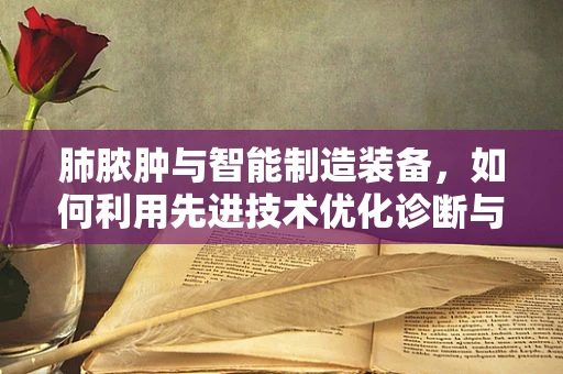 肺脓肿与智能制造装备，如何利用先进技术优化诊断与治疗？