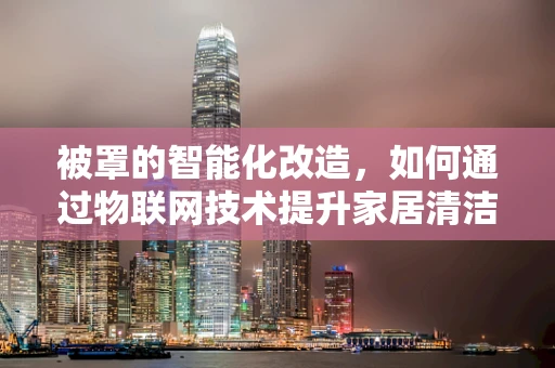 被罩的智能化改造，如何通过物联网技术提升家居清洁效率？