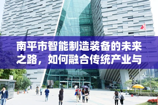 南平市智能制造装备的未来之路，如何融合传统产业与高新技术？