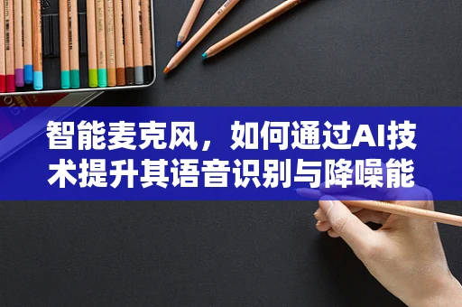 智能麦克风，如何通过AI技术提升其语音识别与降噪能力？