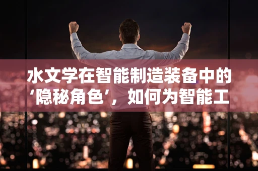 水文学在智能制造装备中的‘隐秘角色’，如何为智能工厂的‘血液’循环护航？