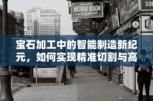宝石加工中的智能制造新纪元，如何实现精准切割与高效生产？