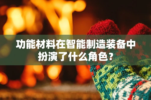 功能材料在智能制造装备中扮演了什么角色？