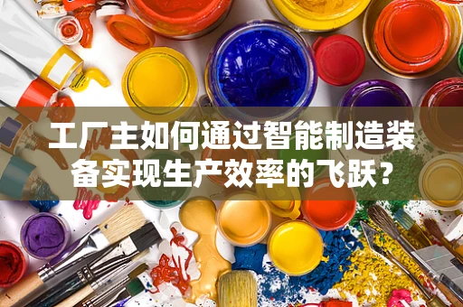 工厂主如何通过智能制造装备实现生产效率的飞跃？