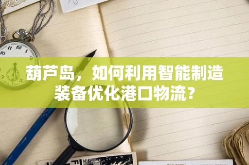 葫芦岛，如何利用智能制造装备优化港口物流？
