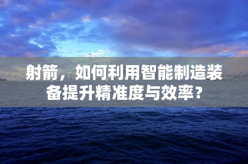 射箭，如何利用智能制造装备提升精准度与效率？