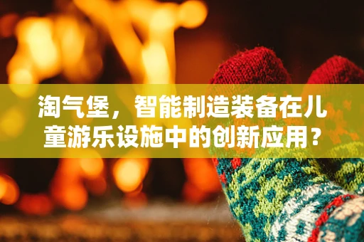 淘气堡，智能制造装备在儿童游乐设施中的创新应用？