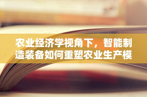 农业经济学视角下，智能制造装备如何重塑农业生产模式？