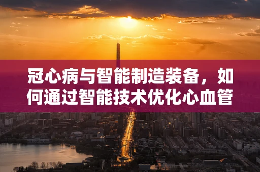 冠心病与智能制造装备，如何通过智能技术优化心血管疾病预防？