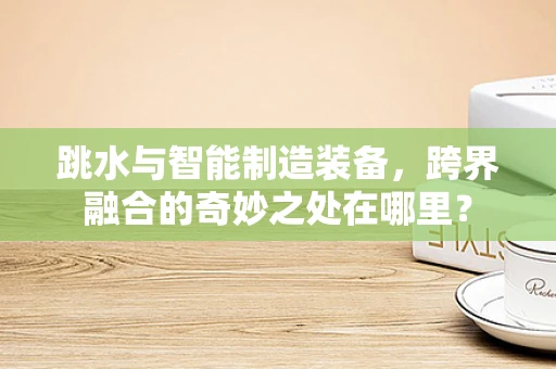 跳水与智能制造装备，跨界融合的奇妙之处在哪里？