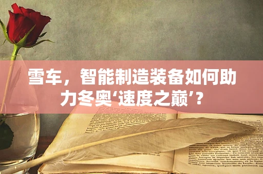雪车，智能制造装备如何助力冬奥‘速度之巅’？