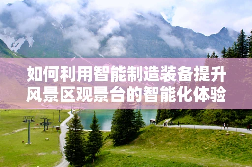 如何利用智能制造装备提升风景区观景台的智能化体验？