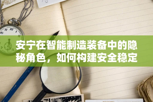 安宁在智能制造装备中的隐秘角色，如何构建安全稳定的生产环境？