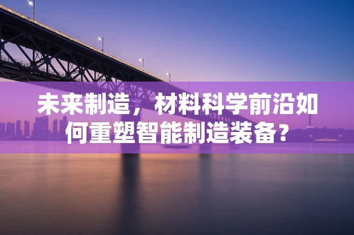 未来制造，材料科学前沿如何重塑智能制造装备？