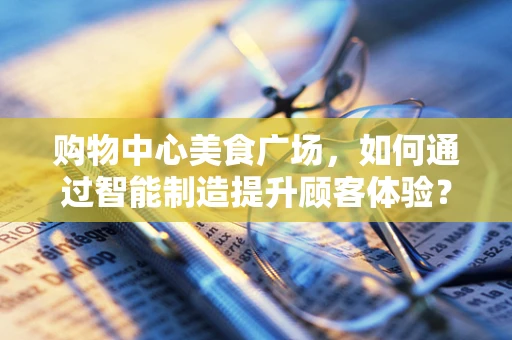 购物中心美食广场，如何通过智能制造提升顾客体验？