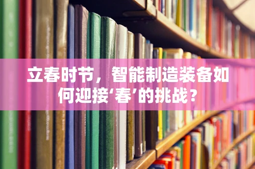 立春时节，智能制造装备如何迎接‘春’的挑战？