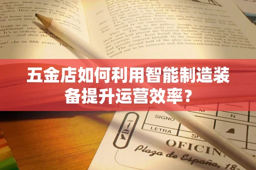 五金店如何利用智能制造装备提升运营效率？