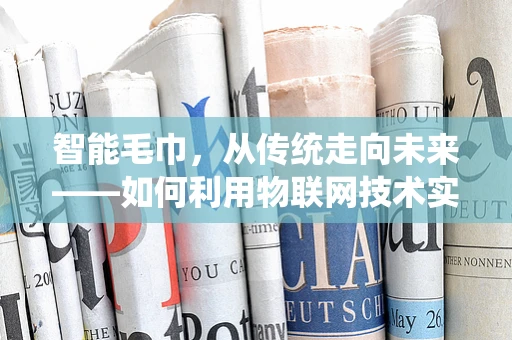 智能毛巾，从传统走向未来——如何利用物联网技术实现毛巾的智能管理？