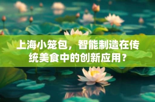 上海小笼包，智能制造在传统美食中的创新应用？