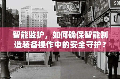 智能监护，如何确保智能制造装备操作中的安全守护？