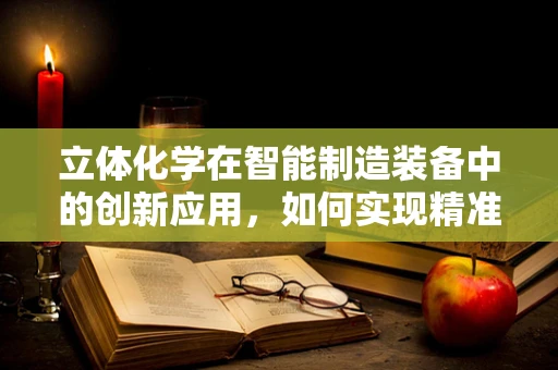 立体化学在智能制造装备中的创新应用，如何实现精准控制与高效生产？