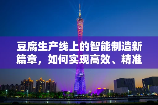 豆腐生产线上的智能制造新篇章，如何实现高效、精准的豆腐切割？