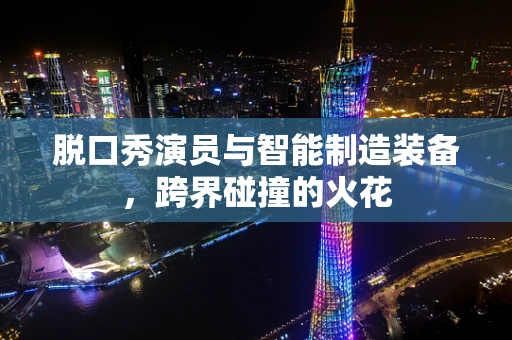 脱口秀演员与智能制造装备，跨界碰撞的火花