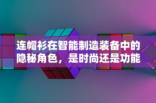 连帽衫在智能制造装备中的隐秘角色，是时尚还是功能？