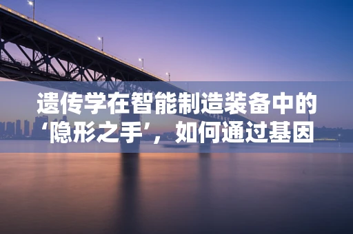 遗传学在智能制造装备中的‘隐形之手’，如何通过基因优化提升设备性能？