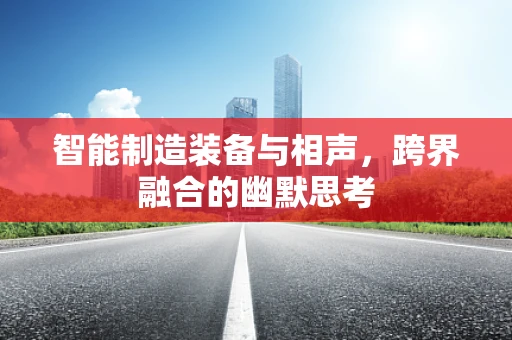 智能制造装备与相声，跨界融合的幽默思考