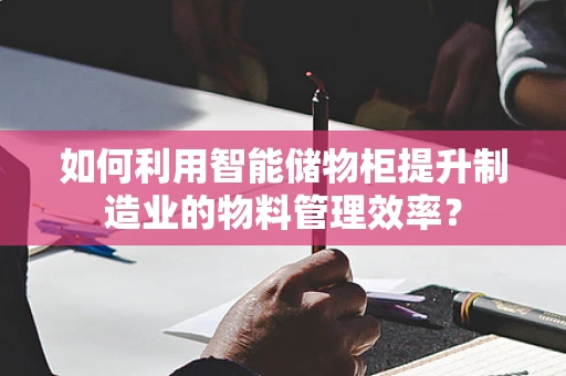 如何利用智能储物柜提升制造业的物料管理效率？