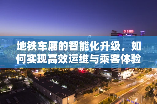 地铁车厢的智能化升级，如何实现高效运维与乘客体验的双重提升？