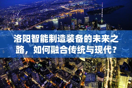 洛阳智能制造装备的未来之路，如何融合传统与现代？
